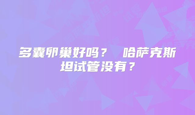 多囊卵巢好吗？ 哈萨克斯坦试管没有？