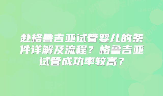 赴格鲁吉亚试管婴儿的条件详解及流程？格鲁吉亚试管成功率较高？