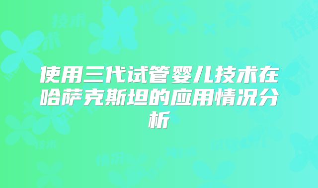 使用三代试管婴儿技术在哈萨克斯坦的应用情况分析