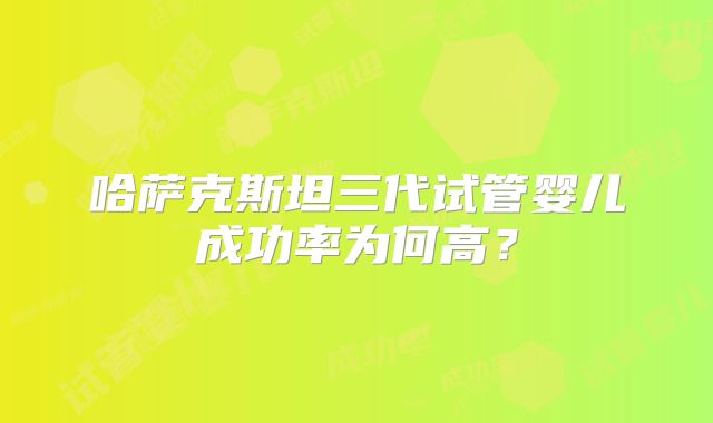 哈萨克斯坦三代试管婴儿成功率为何高?
