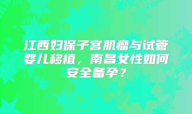 江西妇保子宫肌瘤与试管婴儿移植，南昌女性如何安全备孕？