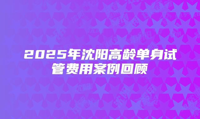 2025年沈阳高龄单身试管费用案例回顾