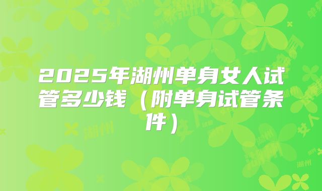 2025年湖州单身女人试管多少钱(附单身试管条件)