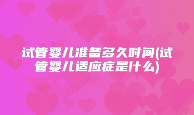 试管婴儿准备多久时间(试管婴儿适应症是什么)