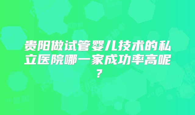 贵阳做试管婴儿技术的私立医院哪一家成功率高呢？