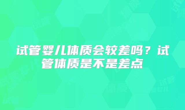 试管婴儿体质会较差吗?试管体质是不是差点