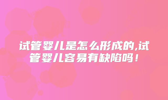 试管婴儿是怎么形成的,试管婴儿容易有缺陷吗!