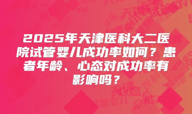 2025年天津医科大二医院试管婴儿成功率如何?患者年龄、心态对成功率有影响吗?