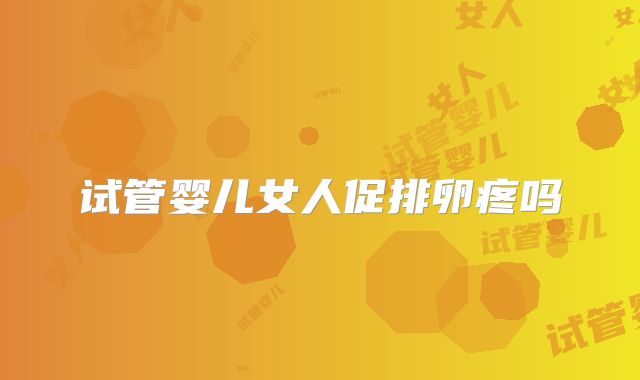 试管婴儿女人促排卵疼吗
