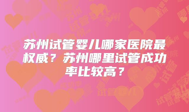 苏州试管婴儿哪家医院最权威？苏州哪里试管成功率比较高？