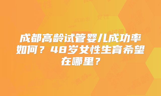 成都高龄试管婴儿成功率如何?48岁女性生育希望在哪里?