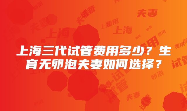上海三代试管费用多少?生育无卵泡夫妻如何选择?