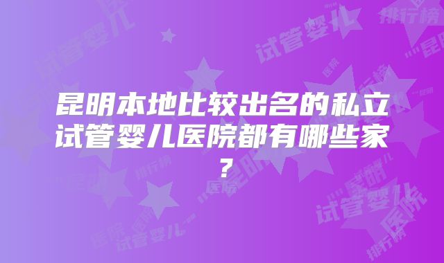 昆明本地比较出名的私立试管婴儿医院都有哪些家?