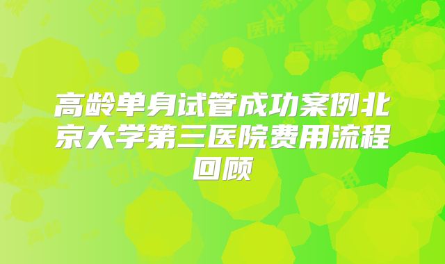 高龄单身试管成功案例北京大学第三医院费用流程回顾