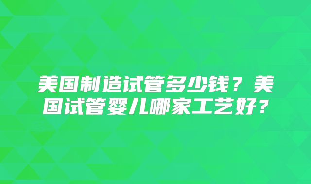 美国制造试管多少钱?美国试管婴儿哪家工艺好?