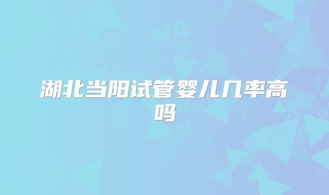湖北当阳试管婴儿几率高吗