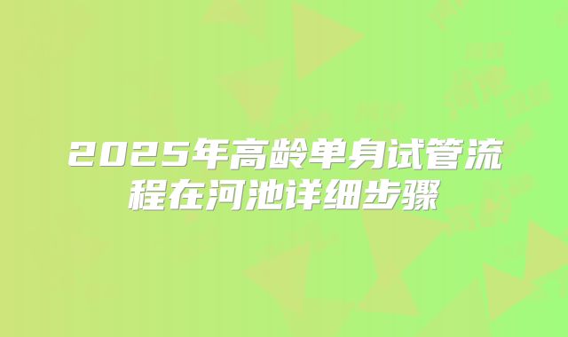 2025年高龄单身试管流程在河池详细步骤