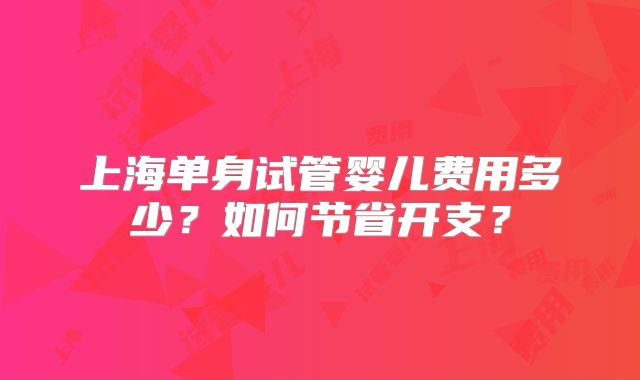 上海单身试管婴儿费用多少?如何节省开支?