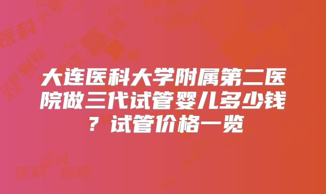 大连医科大学附属第二医院做三代试管婴儿多少钱?试管价格一览