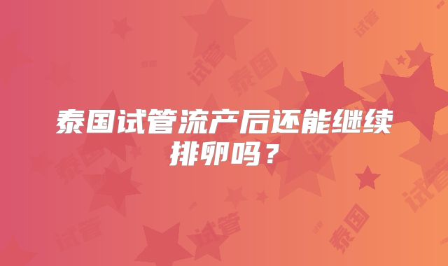 泰国试管流产后还能继续排卵吗?