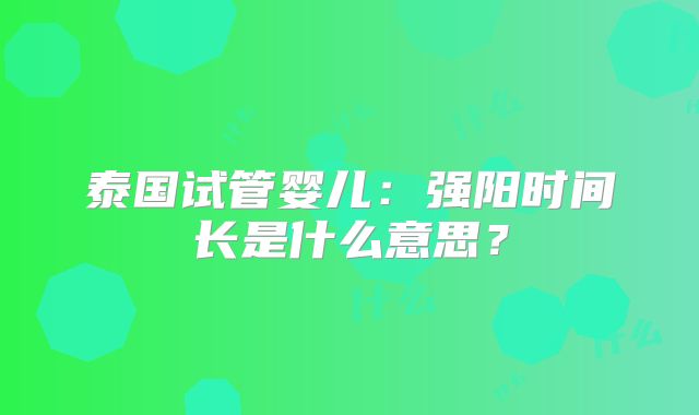泰国试管婴儿：强阳时间长是什么意思？