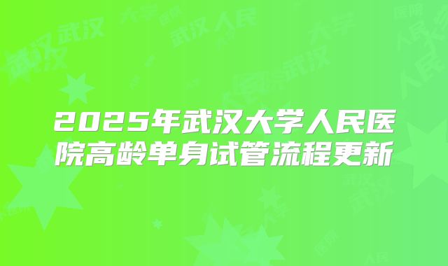 2025年武汉大学人民医院高龄单身试管流程更新