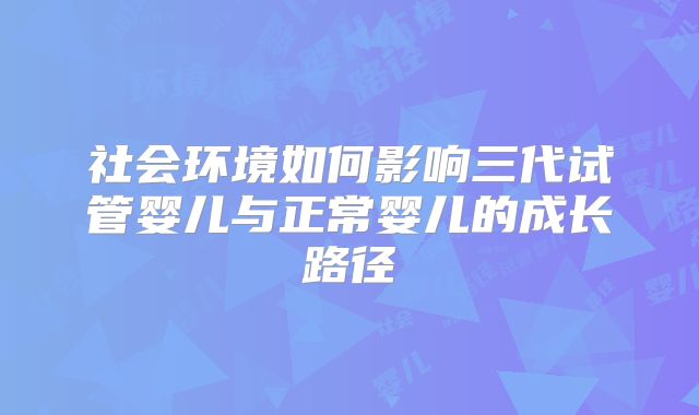 社会环境如何影响三代试管婴儿与正常婴儿的成长路径