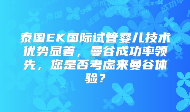 泰国EK国际试管婴儿技术优势显著，曼谷成功率领先，您是否考虑来曼谷体验？