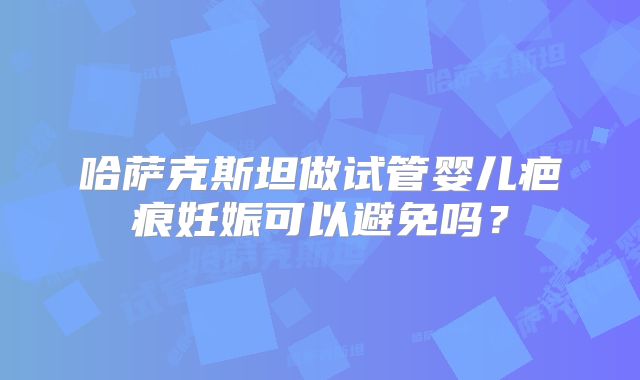 哈萨克斯坦做试管婴儿疤痕妊娠可以避免吗？