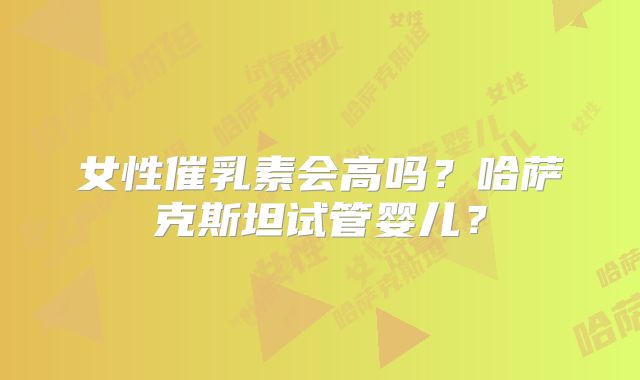 女性催乳素会高吗?哈萨克斯坦试管婴儿?