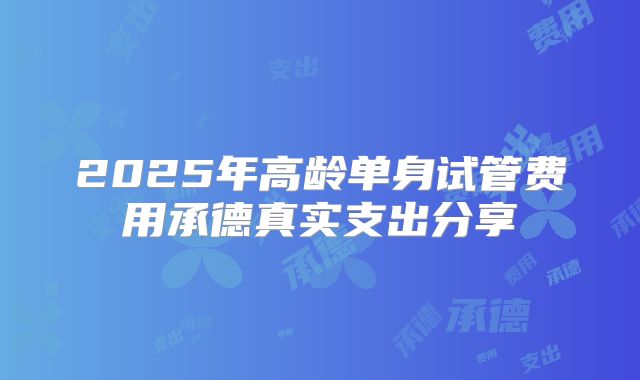 2025年高龄单身试管费用承德真实支出分享