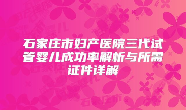 石家庄市妇产医院三代试管婴儿成功率解析与所需证件详解