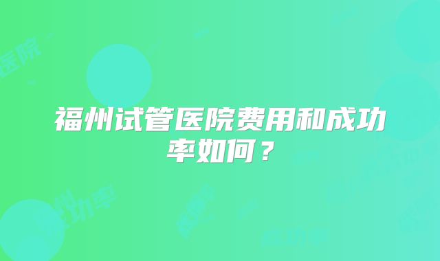 福州试管医院费用和成功率如何？