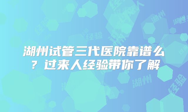 湖州试管三代医院靠谱么？过来人经验带你了解