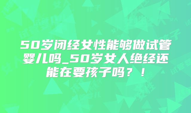 50岁闭经女性能够做试管婴儿吗_50岁女人绝经还能在要孩子吗?!