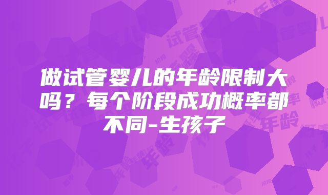 做试管婴儿的年龄限制大吗？每个阶段成功概率都不同-生孩子