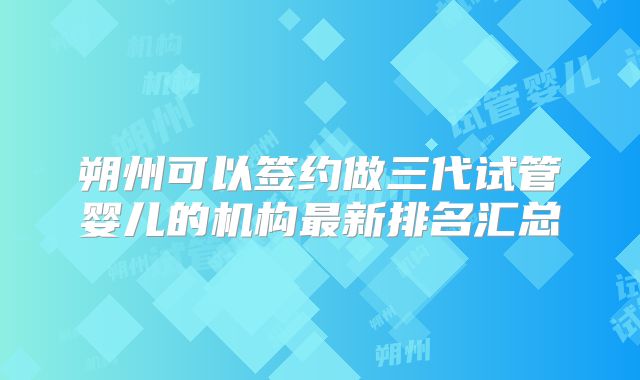 朔州可以签约做三代试管婴儿的机构最新排名汇总