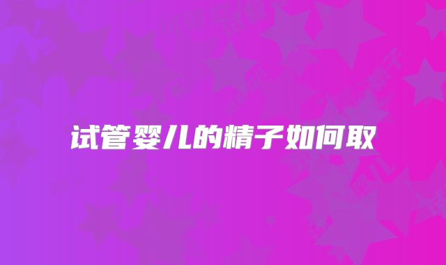 试管婴儿的精子如何取