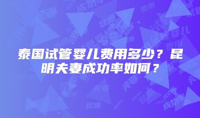 泰国试管婴儿费用多少？昆明夫妻成功率如何？