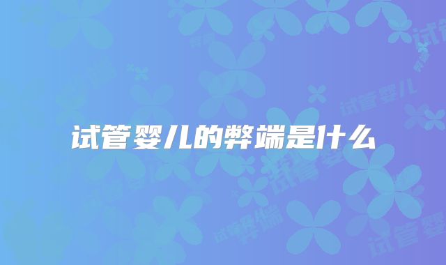 试管婴儿的弊端是什么