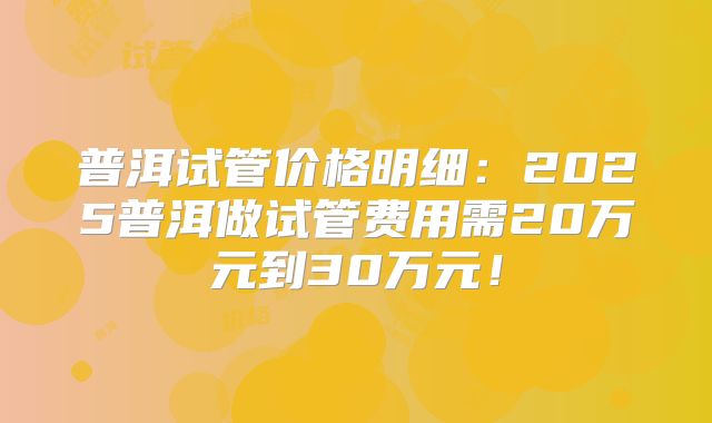 普洱试管价格明细:2025普洱做试管费用需20万元到30万元!