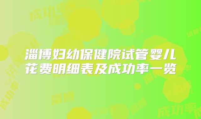 淄博妇幼保健院试管婴儿花费明细表及成功率一览