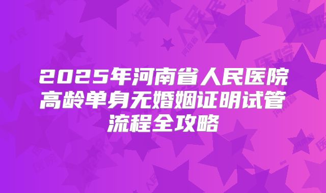 2025年河南省人民医院高龄单身无婚姻证明试管流程全攻略