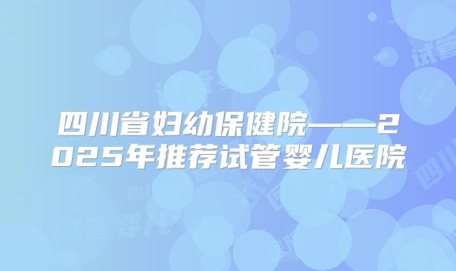 四川省妇幼保健院——2025年推荐试管婴儿医院