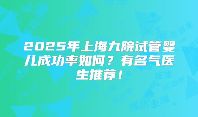 2025年上海九院试管婴儿成功率如何?有名气医生推荐!