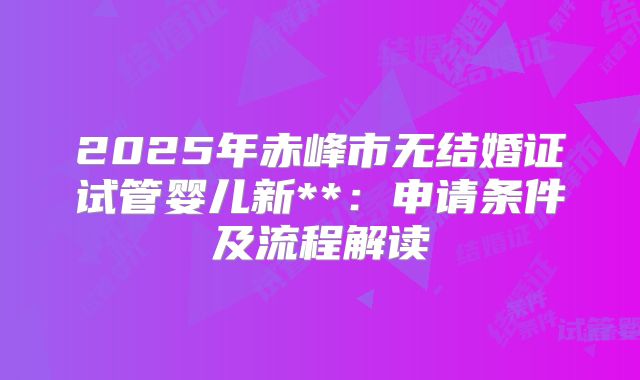 2025年赤峰市无结婚证试管婴儿新**：申请条件及流程解读