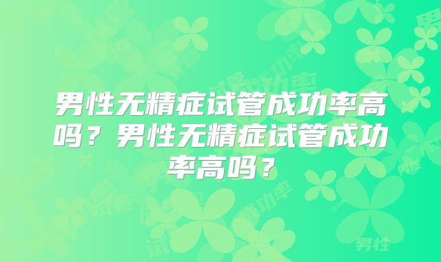 男性无精症试管成功率高吗?男性无精症试管成功率高吗?