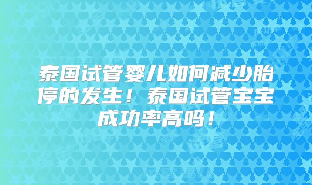 泰国试管婴儿如何减少胎停的发生!泰国试管宝宝成功率高吗!