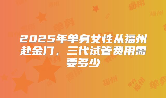 2025年单身女性从福州赴金门，三代试管费用需要多少
