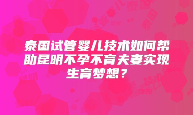 泰国试管婴儿技术如何帮助昆明不孕不育夫妻实现生育梦想？